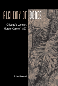 Alchemy of Bones : Chicago's Luetgert Murder Case of 1897