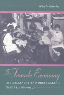 The Female Economy : The Millinery and Dressmaking Trades, 1860-1930