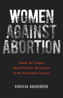 Women Against Abortion : Inside the Largest Moral Reform Movement of the Twentieth Century, Paperback Book Women Against Abortion : Inside the Largest Moral Reform Movement of the Twentieth Century, Paperback Book