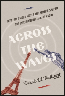 Across the Waves : How the United States and France Shaped the International Age of Radio, Paperback / softback Book Across the Waves : How the United States and France Shaped the International Age of Radio, Paperback / softback Book