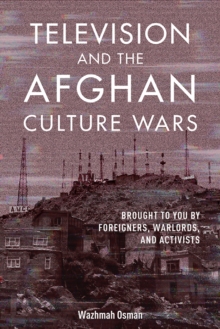 Television and the Afghan Culture Wars : Brought to You by Foreigners, Warlords, and Activists