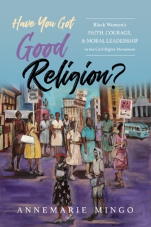 Have You Got Good Religion? : Black Women's Faith, Courage, and Moral Leadership in the Civil Rights Movement