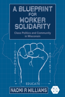 A Blueprint For Worker Solidarity : Class Politics And Community In Wisconsin