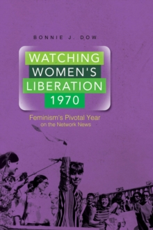 Watching Women's Liberation, 1970 : Feminism's Pivotal Year on the Network News