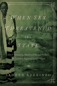 When Sex Threatened the State : Illicit Sexuality, Nationalism, and Politics in Colonial Nigeria, 1900-1958