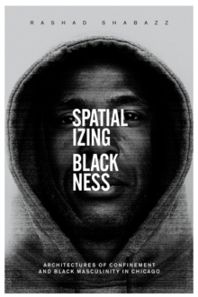 Spatializing Blackness : Architectures of Confinement and Black Masculinity in Chicago