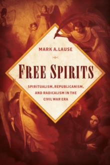 Free Spirits : Spiritualism, Republicanism, and Radicalism in the Civil War Era