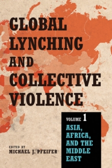 Global Lynching and Collective Violence : Volume 1: Asia, Africa, and the Middle East