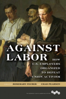 Against Labor : How U.S. Employers Organized to Defeat Union Activism