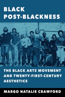 Black Post-Blackness : The Black Arts Movement and Twenty-First-Century Aesthetics