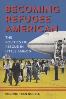 Becoming Refugee American : The Politics of Rescue in Little Saigon