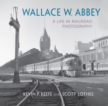 Wallace W. Abbey : A Life in Railroad Photography