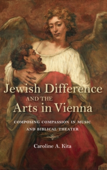 Jewish Difference and the Arts in Vienna : Composing Compassion in Music and Biblical Theater