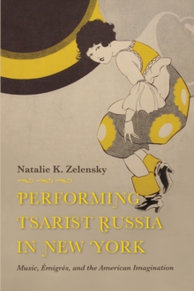 Performing Tsarist Russia in New York : Music, Emigres, and the American Imagination