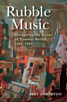 Rubble Music : Occupying the Ruins of Postwar Berlin, 1945-1950