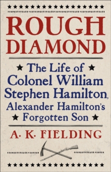 Rough Diamond : The Life of Colonel William Stephen Hamilton, Alexander Hamilton's Forgotten Son