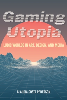 Gaming Utopia : Ludic Worlds in Art, Design, and Media