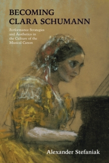 Becoming Clara Schumann : Performance Strategies and Aesthetics in the Culture of the Musical Canon