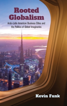 Rooted Globalism : Arab-Latin American Business Elites and the Politics of Global Imaginaries