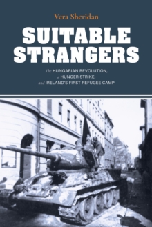 Suitable Strangers : The Hungarian Revolution, a Hunger Strike, and Ireland's First Refugee Camp