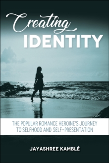 Creating Identity : The Popular Romance Heroine's Journey to Selfhood and Self-Presentation