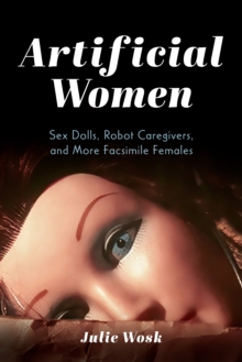 Artificial Women : Sex Dolls, Robot Caregivers, and More Facsimile Females