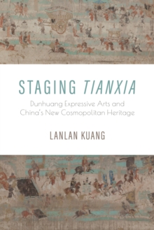 Staging Tianxia : Dunhuang Expressive Arts and China's New Cosmopolitan Heritage