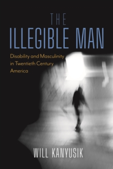 The Illegible Man : Disability and Masculinity in Twentieth-Century America