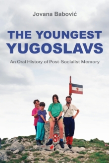 The Youngest Yugoslavs : An Oral History of Post-Socialist Memory