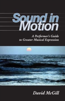 Sound in Motion : A Performer's Guide to Greater Musical Expression