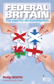 Federal Britain: The Case for Decentralisation : The Case for Decentralisation