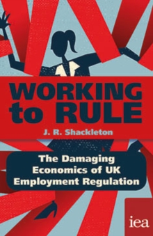 Working to Rule: The Damaging Economics of UK Employment Regulation : The Damaging Economics of UK Employment Regulation