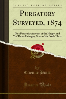 Purgatory Surveyed, 1874 : Or a Particular Account of the Happy, and Yet Thrice Unhappy, State of the Souls There