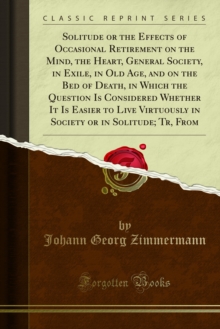 Solitude or the Effects of Occasional Retirement on the Mind, the Heart, General Society, in Exile, in Old Age, and on the Bed of Death, in Which the Question Is Considered Whether It Is Easier to Liv