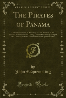 The Pirates of Panama : Or the Buccaneers of America; A True Account of the Famous Adventures and Daring Deeds of Sir Henry Morgan and Other Notorious Freebooters of the Spanish Main