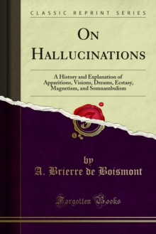 On Hallucinations : A History and Explanation of Apparitions, Visions, Dreams, Ecstasy, Magnetism, and Somnambulism