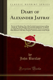 Diary of Alexander Jaffray : Provost of Aberdeen, One of the Scottish Commissioners to King Charles II., And a Member of Cromwell's Parliament; To Which Are Added Particulars of His Subsequent Life, G