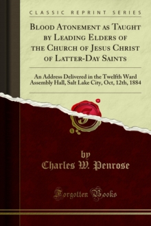 Blood Atonement as Taught by Leading Elders of the Church of Jesus Christ of Latter-Day Saints : An Address Delivered in the Twelfth Ward Assembly Hall, Salt Lake City, Oct, 12th, 1884