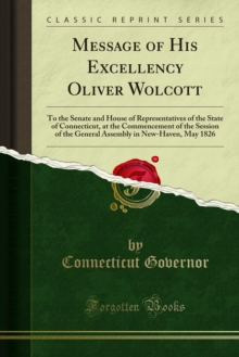 Message of His Excellency Oliver Wolcott : To the Senate and House of Representatives of the State of Connecticut, at the Commencement of the Session of the General Assembly in New-Haven, May 1826