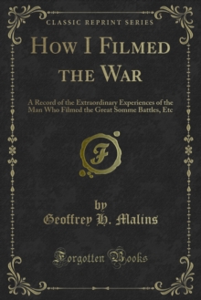 How I Filmed the War : A Record of the Extraordinary Experiences of the Man Who Filmed the Great Somme Battles, Etc