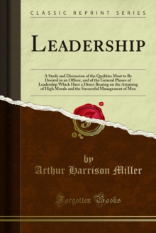 Leadership : A Study and Discussion of the Qualities Most to Be Desired in an Officer, and of the General Phases of Leadership Which Have a Direct Bearing on the Attaining of High Morale and the Succe