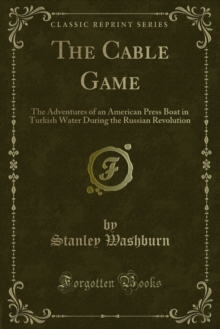 The Cable Game : The Adventures of an American Press Boat in Turkish Water During the Russian Revolution