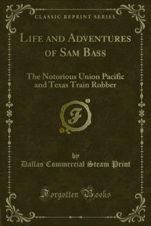 Life and Adventures of Sam Bass : The Notorious Union Pacific and Texas Train Robber