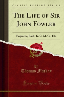 The Life of Sir John Fowler : Engineer, Bart;, K. C. M. G., Etc