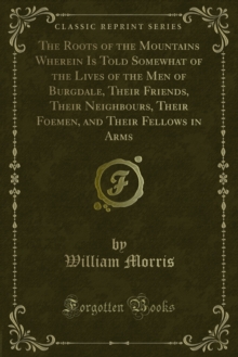 The Roots of the Mountains Wherein Is Told Somewhat of the Lives of the Men of Burgdale, Their Friends, Their Neighbours, Their Foemen, and Their Fellows in Arms