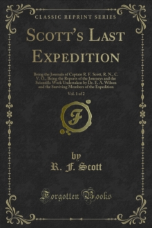 Scott's Last Expedition : Being the Journals of Captain R. F. Scott, R. N., C. V. O., Being the Reports of the Journeys and the Scientific Work Undertaken by Dr. E. A. Wilson and the Surviving Members