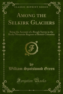 Among the Selkirk Glaciers : Being the Account of a Rough Survey in the Rocky Mountain Regions of British Columbia