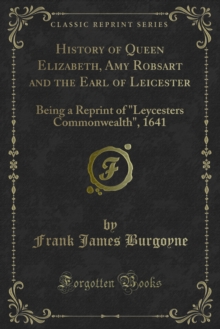 History of Queen Elizabeth, Amy Robsart and the Earl of Leicester : Being a Reprint of "Leycesters Commonwealth", 1641