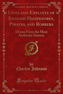 Lives and Exploits of English Highwaymen, Pirates, and Robbers : Drwan Form the Most Authentic Sources