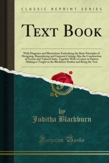 Text Book : With Diagrams and Illustrations Embodying the Basic Principles of Designing, Reproducing and Garment Cutting; Also the Construction of Gowns and Tailored Suits, Together With a Course in P